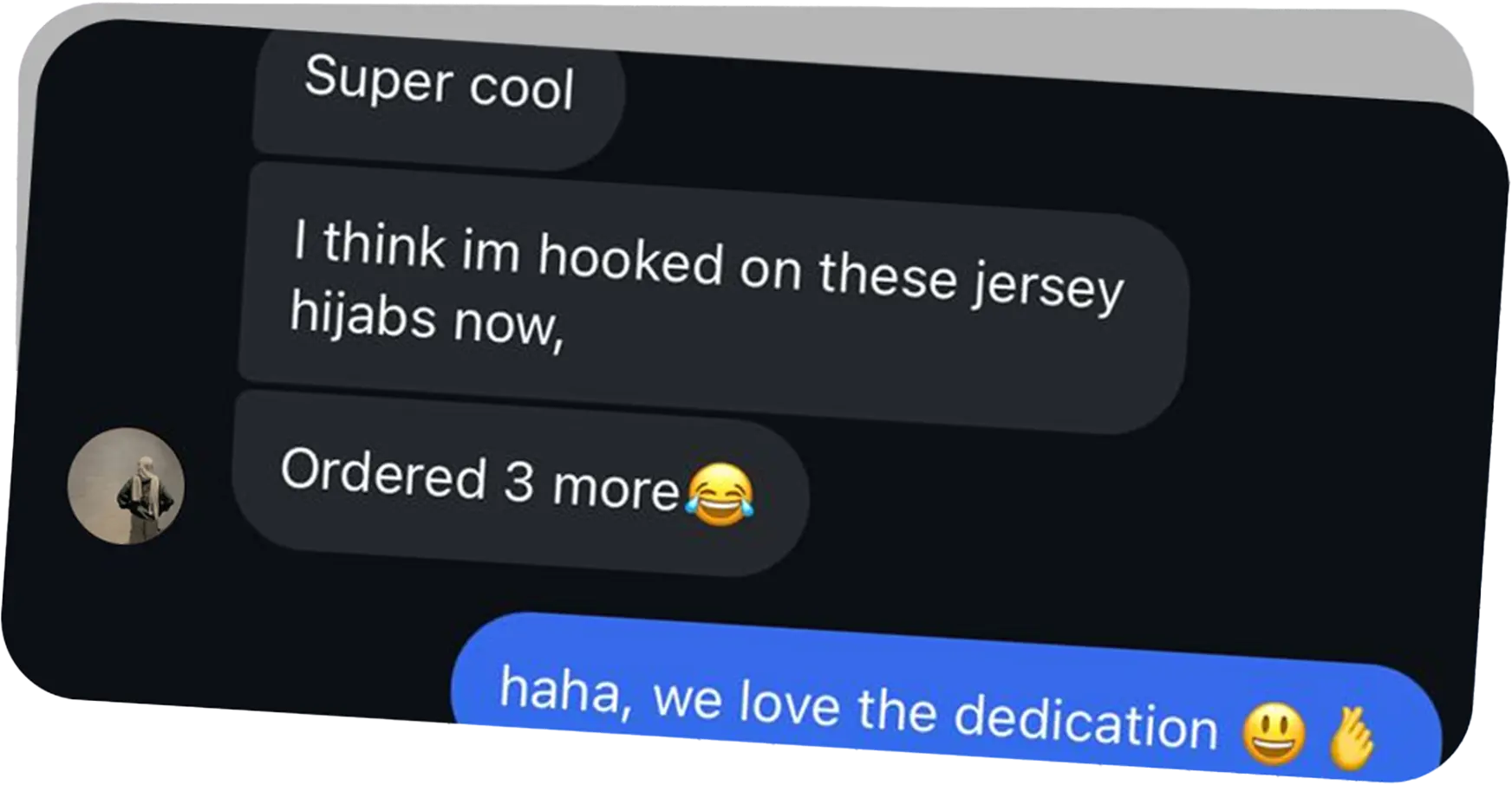 Customer message: hooked on these jersey hijabs, ordered 3 more